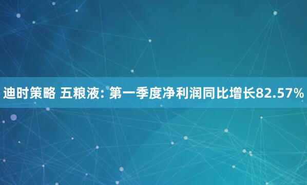 迪时策略 五粮液: 第一季度净利润同比增长82.57%