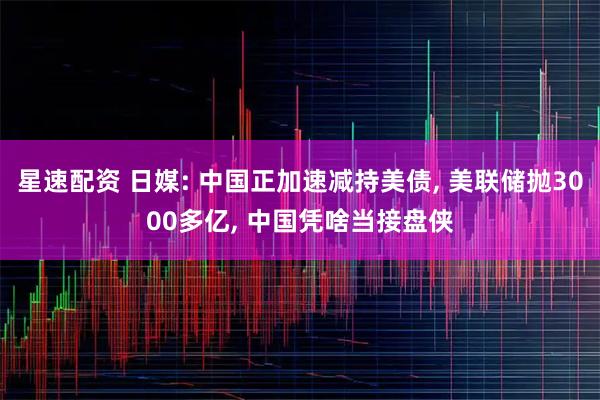 星速配资 日媒: 中国正加速减持美债, 美联储抛3000多亿, 中国凭啥当接盘侠