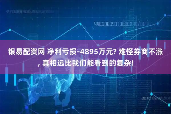 银易配资网 净利亏损-4895万元? 难怪券商不涨, 真相远比我们能看到的复杂!