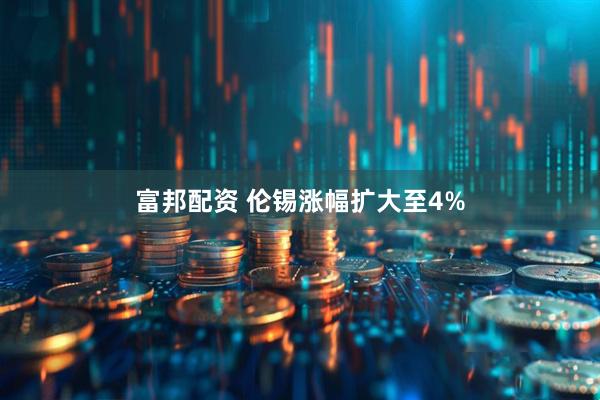 富邦配资 伦锡涨幅扩大至4%