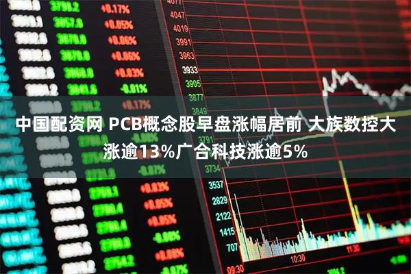 中国配资网 PCB概念股早盘涨幅居前 大族数控大涨逾13%广合科技涨逾5%