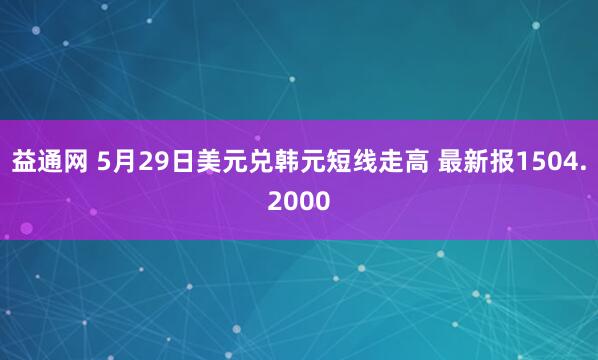 益通网 5月29日美元兑韩元短线走高 最新报1504.2000