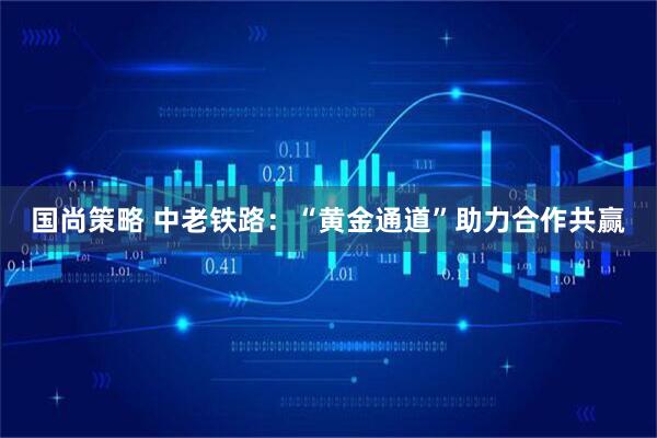 国尚策略 中老铁路：“黄金通道”助力合作共赢