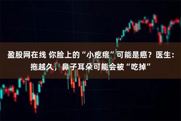 盈股网在线 你脸上的“小疙瘩”可能是癌？医生：拖越久，鼻子耳朵可能会被“吃掉”