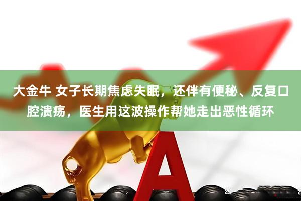 大金牛 女子长期焦虑失眠，还伴有便秘、反复口腔溃疡，医生用这波操作帮她走出恶性循环