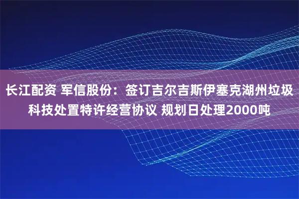 长江配资 军信股份：签订吉尔吉斯伊塞克湖州垃圾科技处置特许经营协议 规划日处理2000吨