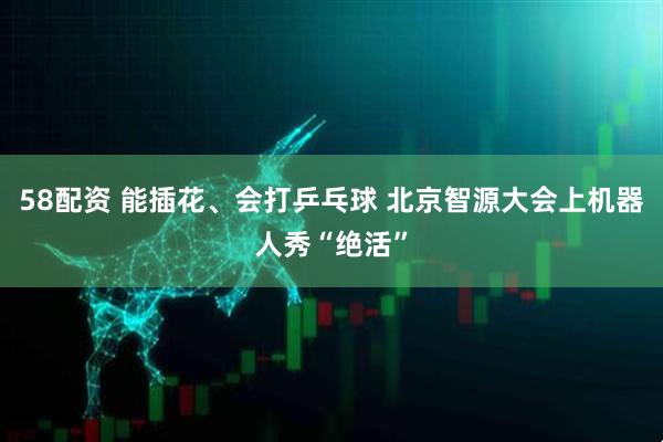 58配资 能插花、会打乒乓球 北京智源大会上机器人秀“绝活”