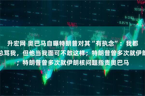 升宏网 奥巴马自曝特朗普对其“有执念”：我都退多少年了，他还总骂我，但他当我面可不敢这样；特朗普曾多次就伊朗核问题指责奥巴马