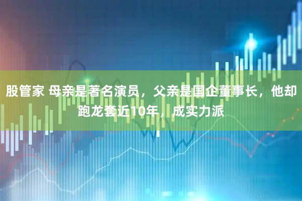 股管家 母亲是著名演员，父亲是国企董事长，他却跑龙套近10年，成实力派