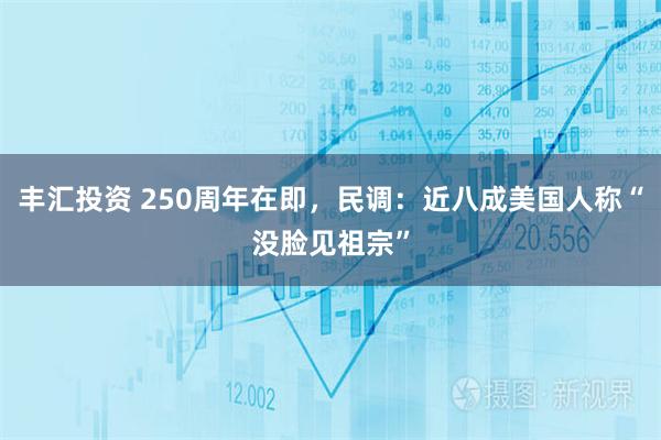 丰汇投资 250周年在即，民调：近八成美国人称“没脸见祖宗”