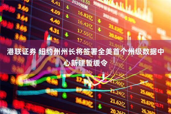 港联证券 纽约州州长将签署全美首个州级数据中心新建暂缓令