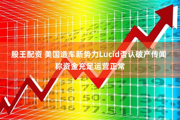 股王配资 美国造车新势力Lucid否认破产传闻 称资金充足运营正常