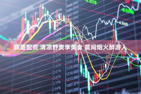 鼎盛配资 清凉舒爽享美食 晨间烟火醉游人