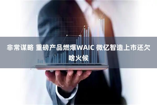非常谋略 重磅产品燃爆WAIC 微亿智造上市还欠啥火候